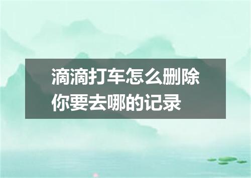滴滴打车怎么删除你要去哪的记录