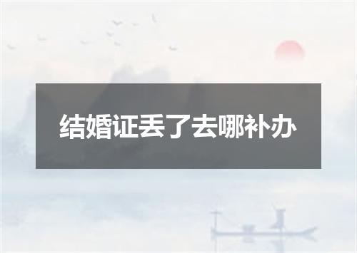 结婚证丢了去哪补办