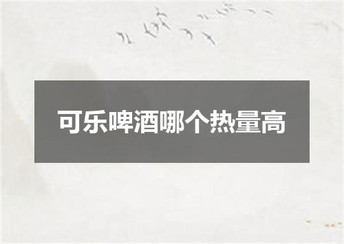 可乐啤酒哪个热量高