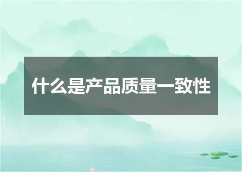 什么是产品质量一致性