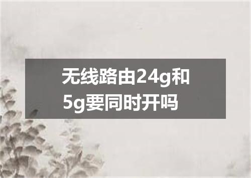 无线路由24g和5g要同时开吗