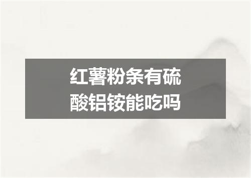 红薯粉条有硫酸铝铵能吃吗