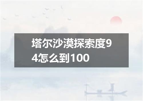 塔尔沙漠探索度94怎么到100