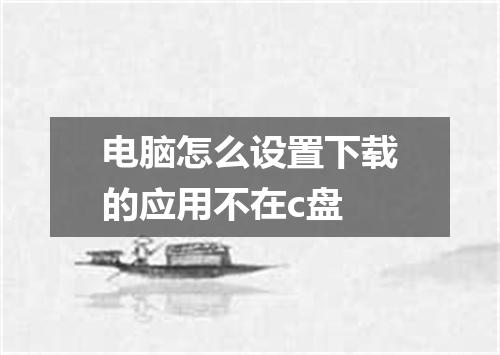 电脑怎么设置下载的应用不在c盘