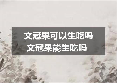 文冠果可以生吃吗 文冠果能生吃吗
