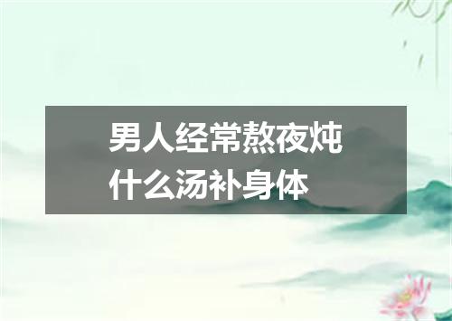 男人经常熬夜炖什么汤补身体