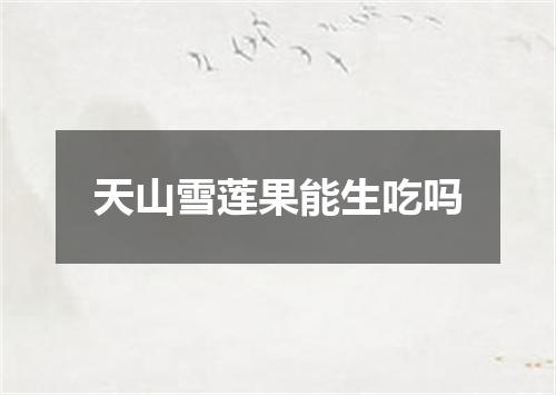天山雪莲果能生吃吗