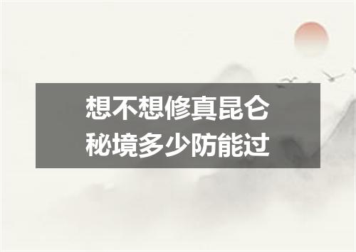 想不想修真昆仑秘境多少防能过