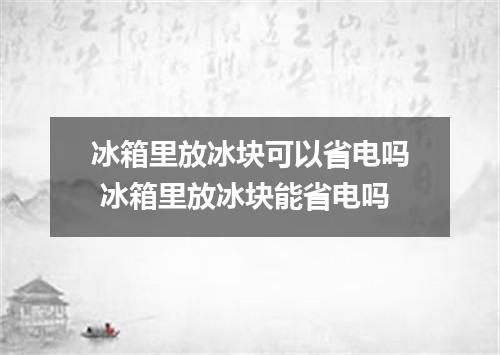 冰箱里放冰块可以省电吗 冰箱里放冰块能省电吗