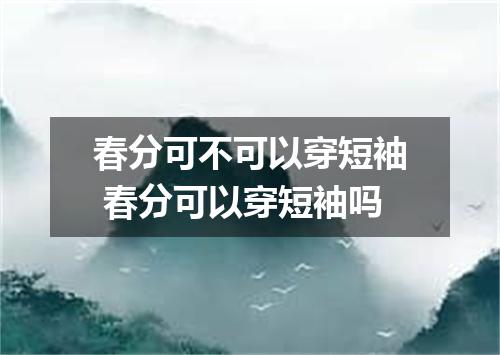 春分可不可以穿短袖 春分可以穿短袖吗