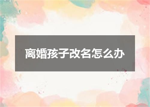 离婚孩子改名怎么办