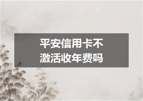 平安信用卡不激活收年费吗