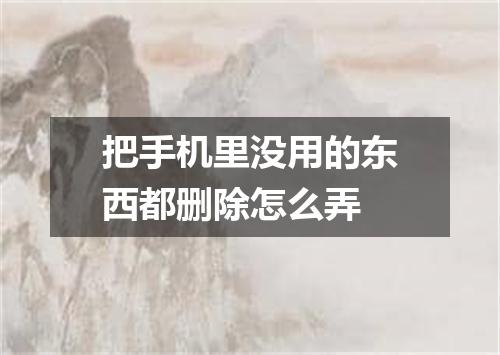 把手机里没用的东西都删除怎么弄
