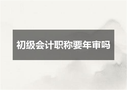 初级会计职称要年审吗
