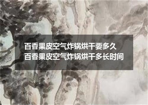 百香果皮空气炸锅烘干要多久 百香果皮空气炸锅烘干多长时间