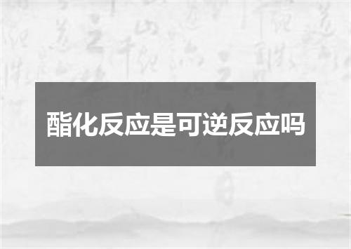 酯化反应是可逆反应吗