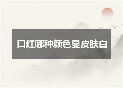 口红哪种颜色显皮肤白