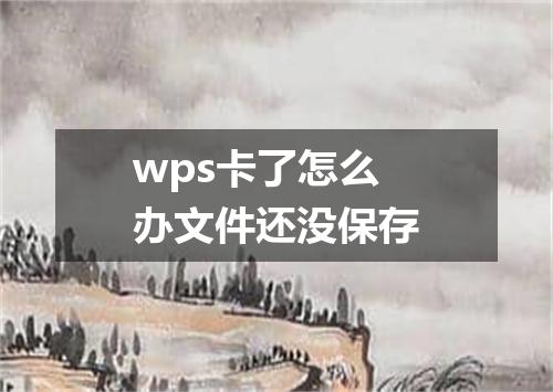 wps卡了怎么办文件还没保存
