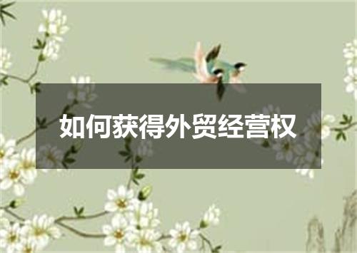 如何获得外贸经营权