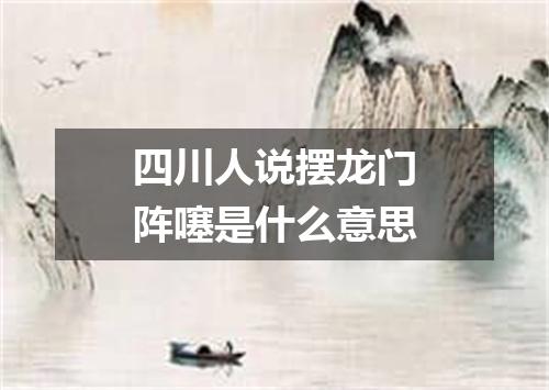 四川人说摆龙门阵噻是什么意思