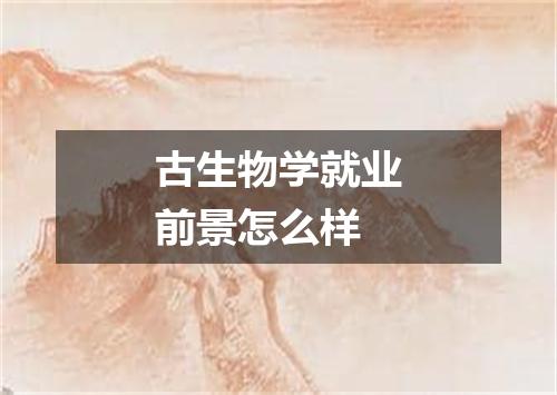 古生物学就业前景怎么样