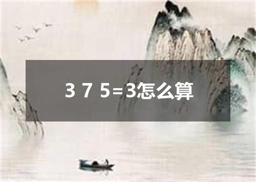 3 7 5=3怎么算