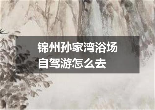 锦州孙家湾浴场自驾游怎么去