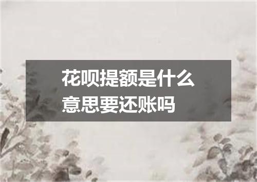 花呗提额是什么意思要还账吗