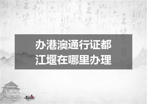 办港澳通行证都江堰在哪里办理