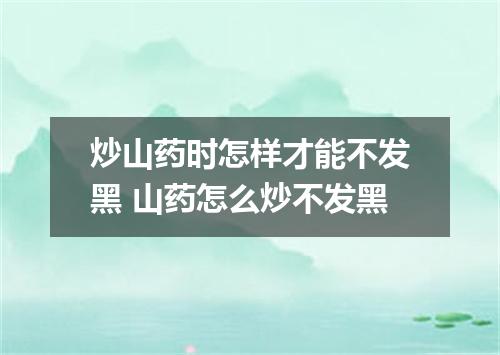 炒山药时怎样才能不发黑 山药怎么炒不发黑