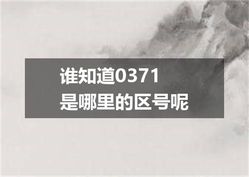 谁知道0371是哪里的区号呢