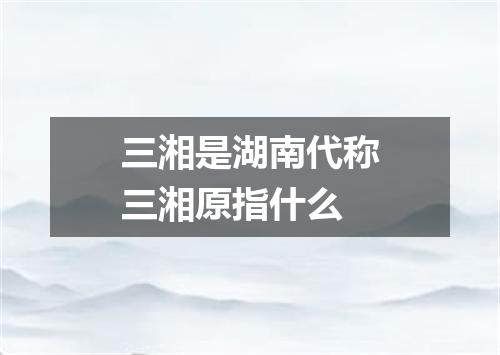 三湘是湖南代称三湘原指什么