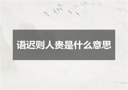 语迟则人贵是什么意思