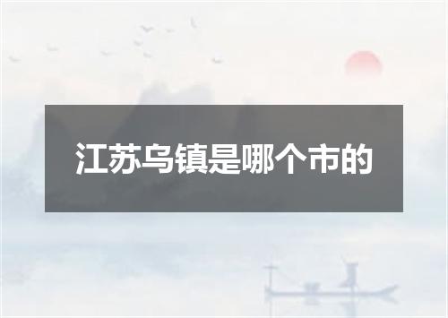 江苏乌镇是哪个市的