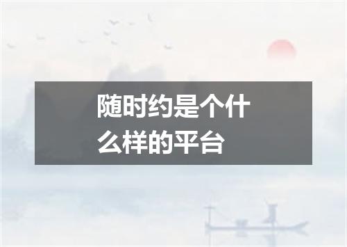 随时约是个什么样的平台