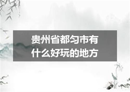 贵州省都匀市有什么好玩的地方