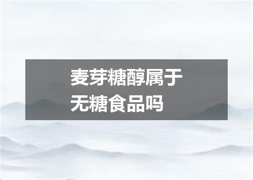 麦芽糖醇属于无糖食品吗