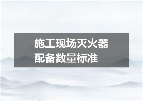 施工现场灭火器配备数量标准
