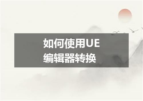 如何使用UE编辑器转换