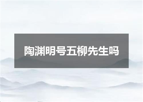 陶渊明号五柳先生吗