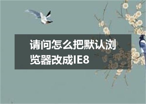 请问怎么把默认浏览器改成IE8