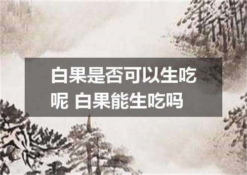 白果是否可以生吃呢 白果能生吃吗