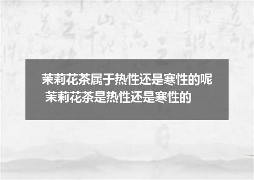 茉莉花茶属于热性还是寒性的呢 茉莉花茶是热性还是寒性的