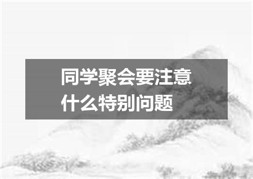 同学聚会要注意什么特别问题