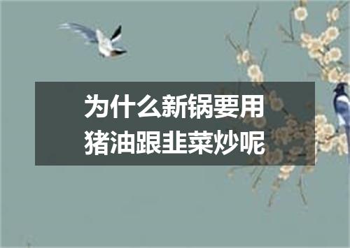 为什么新锅要用猪油跟韭菜炒呢