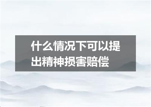 什么情况下可以提出精神损害赔偿