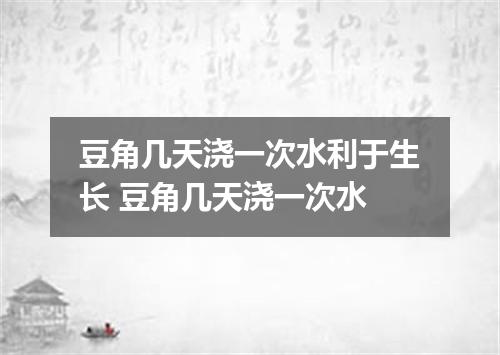 豆角几天浇一次水利于生长 豆角几天浇一次水