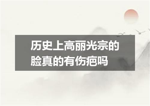 历史上高丽光宗的脸真的有伤疤吗