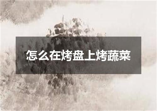 怎么在烤盘上烤蔬菜