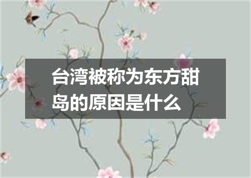台湾被称为东方甜岛的原因是什么